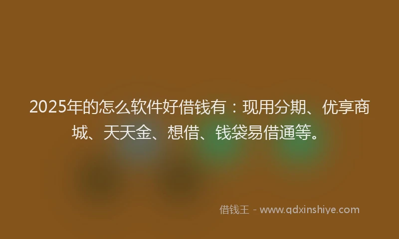 2025年的怎么软件好借钱有：现用分期、优享商城、天天金、想借、钱袋易借通等。