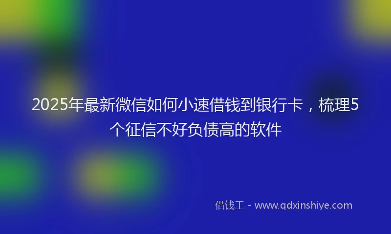 2025年最新微信如何小速借钱到银行卡，梳理5个征信不好负债高的软件