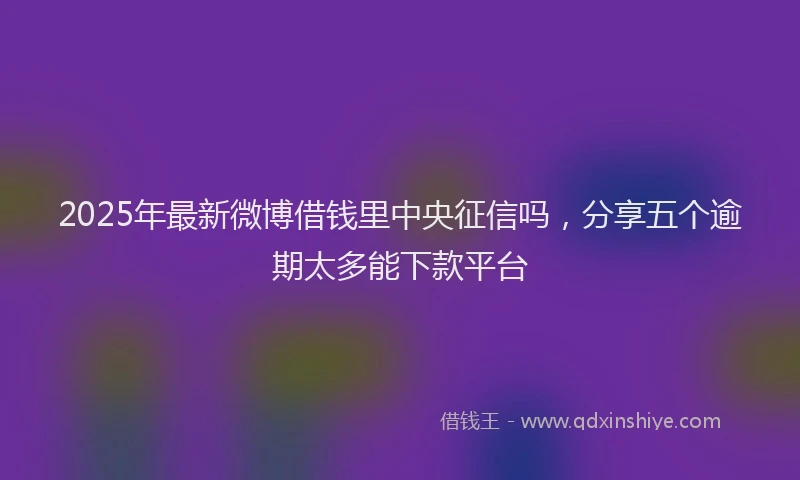 2025年最新微博借钱里中央征信吗，分享五个逾期太多能下款平台
