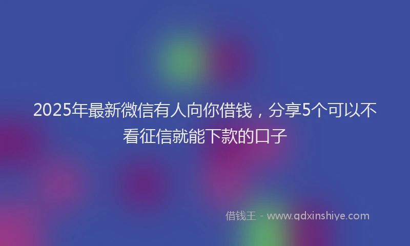 2025年最新微信有人向你借钱，分享5个可以不看征信就能下款的口子