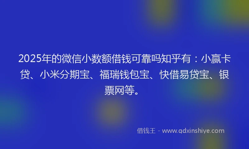 2025年的微信小数额借钱可靠吗知乎有：小赢卡贷、小米分期宝、福瑞钱包宝、快借易贷宝、银票网等。