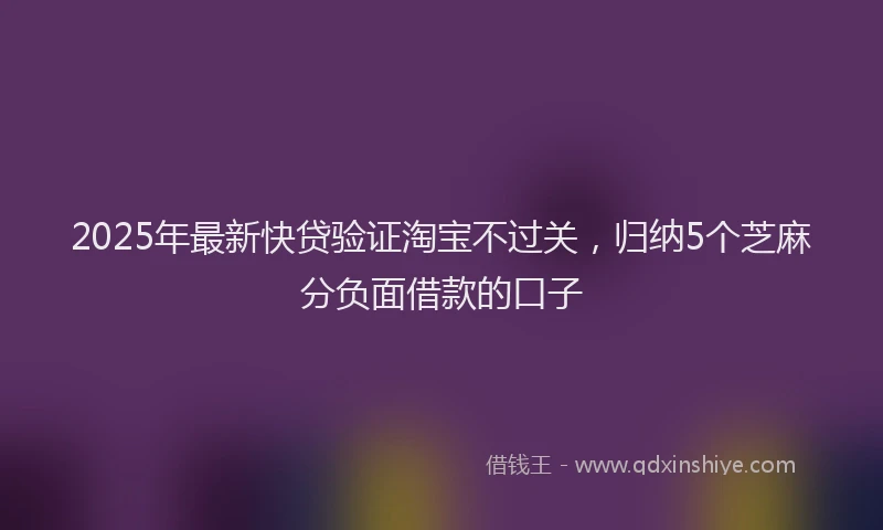 2025年最新快贷验证淘宝不过关，归纳5个芝麻分负面借款的口子