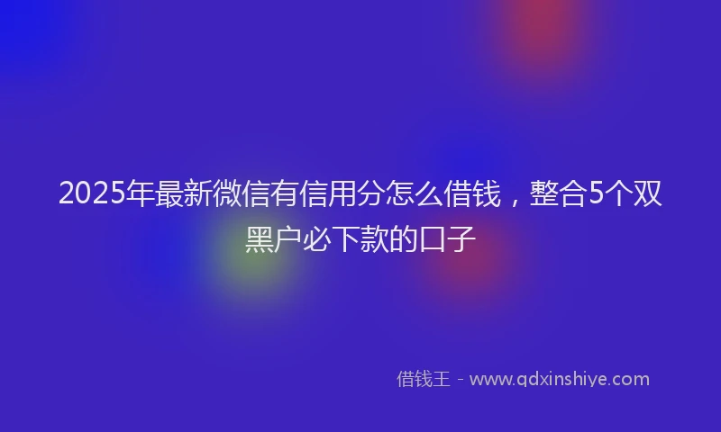 2025年最新微信有信用分怎么借钱，整合5个双黑户必下款的口子