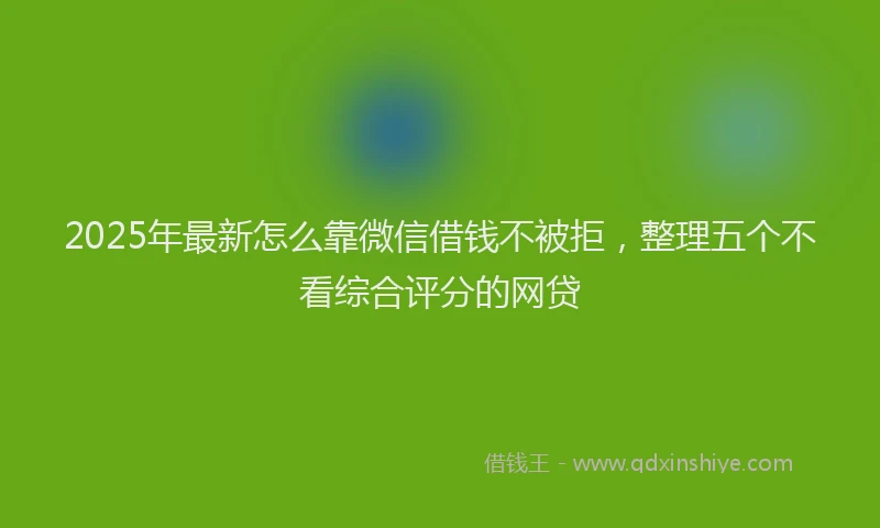 2025年最新怎么靠微信借钱不被拒，整理五个不看综合评分的网贷
