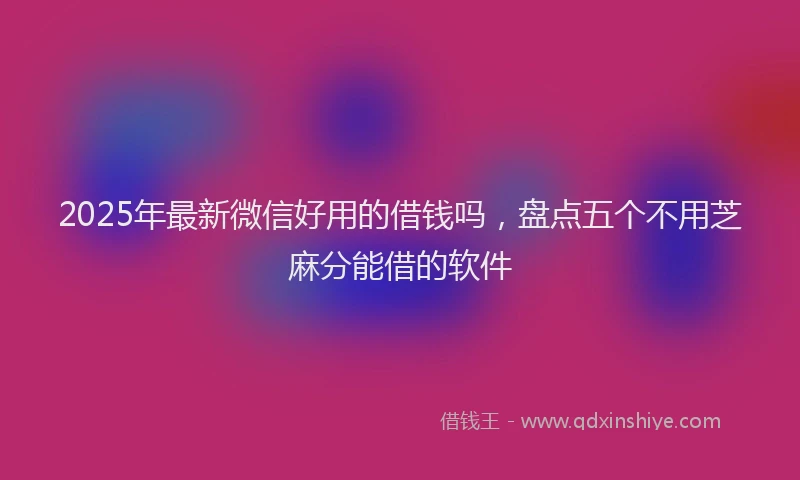 2025年最新微信好用的借钱吗，盘点五个不用芝麻分能借的软件