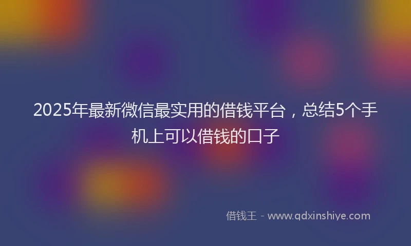 2025年最新微信最实用的借钱平台，总结5个手机上可以借钱的口子