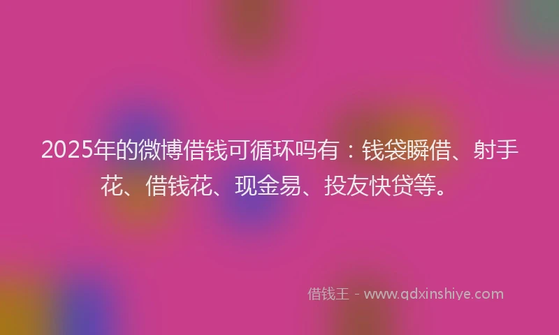 2025年的微博借钱可循环吗有：钱袋瞬借、射手花、借钱花、现金易、投友快贷等。