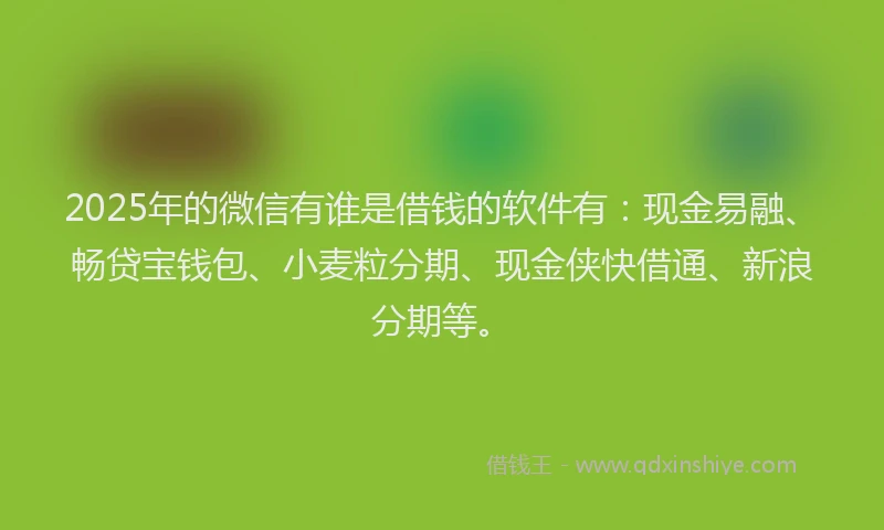 2025年的微信有谁是借钱的软件有：现金易融、畅贷宝钱包、小麦粒分期、现金侠快借通、新浪分期等。