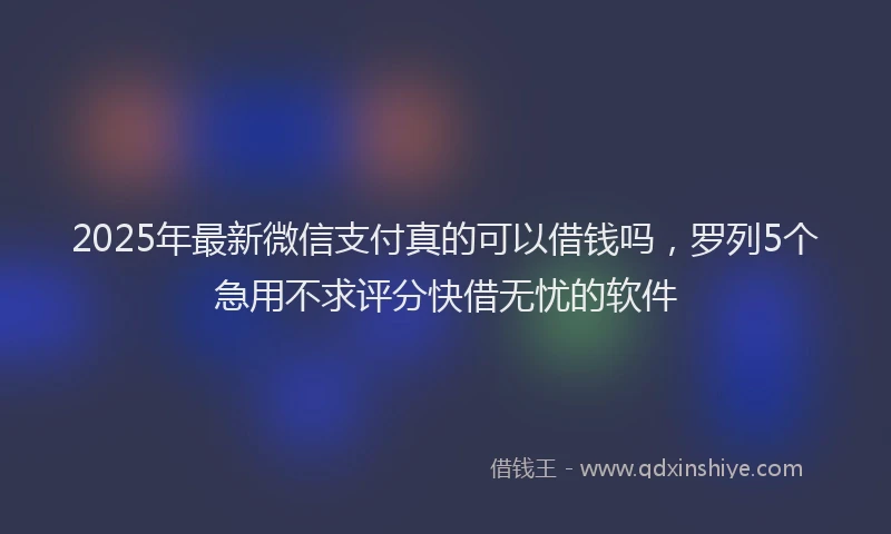 2025年最新微信支付真的可以借钱吗，罗列5个急用不求评分快借无忧的软件