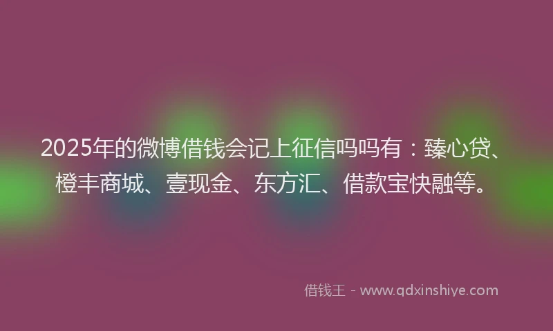 2025年的微博借钱会记上征信吗吗有：臻心贷、橙丰商城、壹现金、东方汇、借款宝快融等。