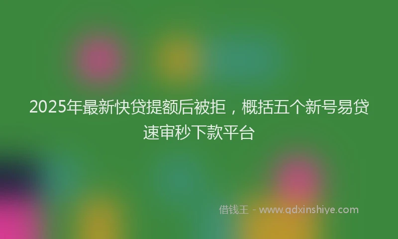 2025年最新快贷提额后被拒，概括五个新号易贷速审秒下款平台