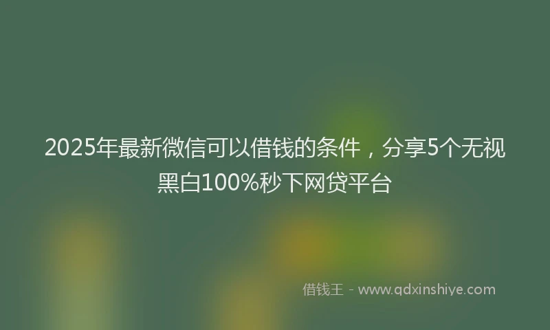 2025年最新微信可以借钱的条件，分享5个无视黑白100%秒下网贷平台