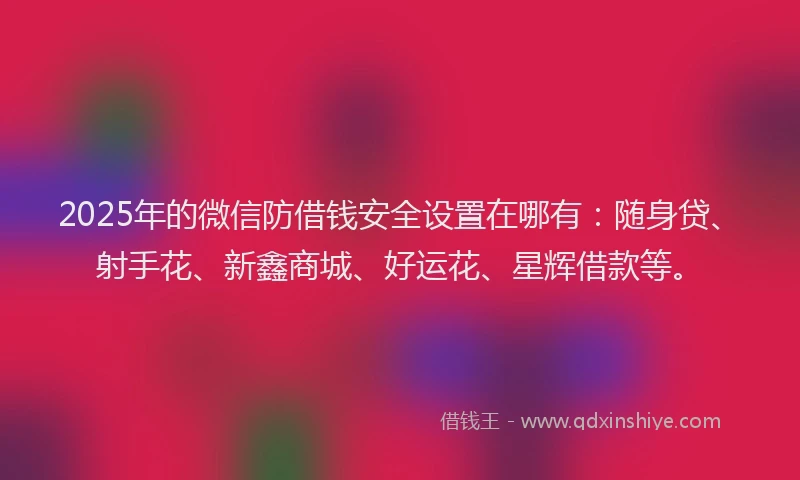 2025年的微信防借钱安全设置在哪有：随身贷、射手花、新鑫商城、好运花、星辉借款等。