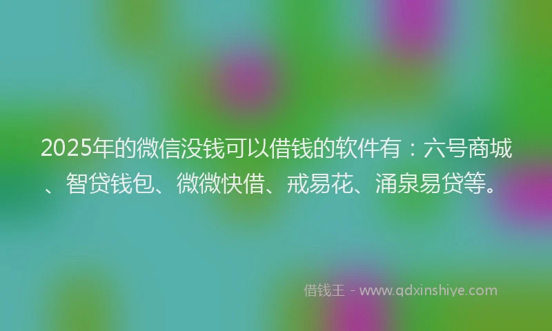 2025年的微信没钱可以借钱的软件有：六号商城、智贷钱包、微微快借、戒易花、涌泉易贷等。