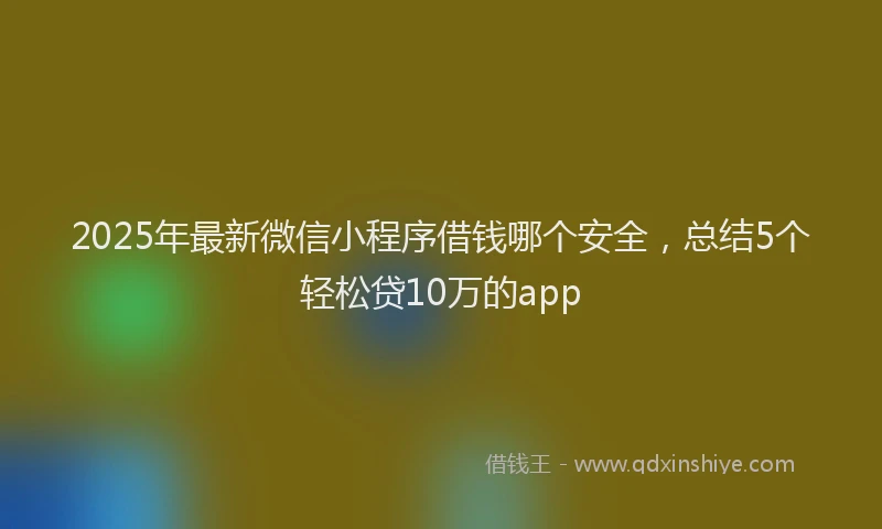 2025年最新微信小程序借钱哪个安全，总结5个轻松贷10万的app