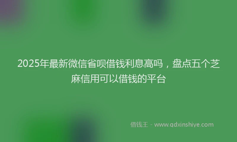 2025年最新微信省呗借钱利息高吗，盘点五个芝麻信用可以借钱的平台
