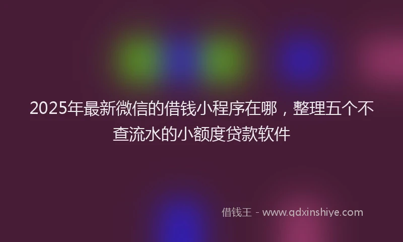 2025年最新微信的借钱小程序在哪，整理五个不查流水的小额度贷款软件
