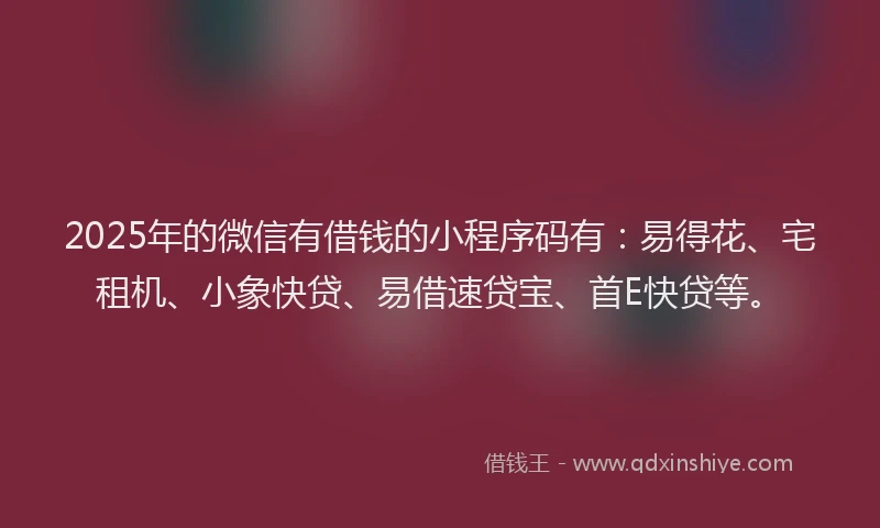 2025年的微信有借钱的小程序码有：易得花、宅租机、小象快贷、易借速贷宝、首E快贷等。