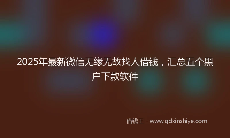 2025年最新微信无缘无故找人借钱，汇总五个黑户下款软件