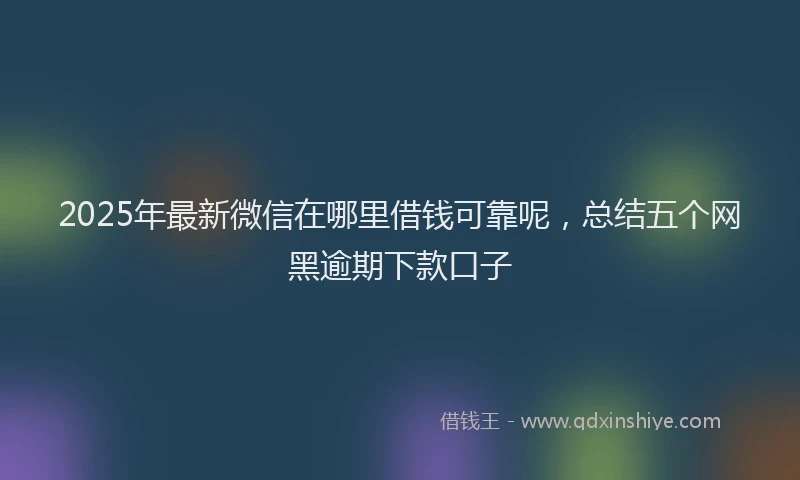 2025年最新微信在哪里借钱可靠呢，总结五个网黑逾期下款口子