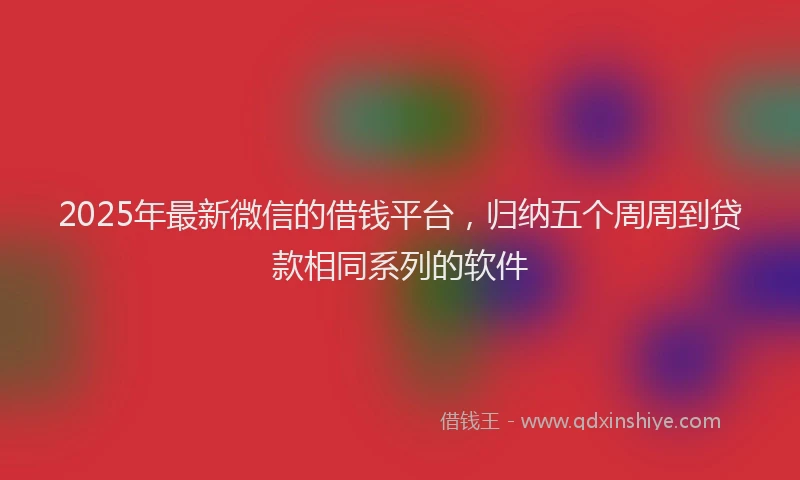 2025年最新微信的借钱平台，归纳五个周周到贷款相同系列的软件