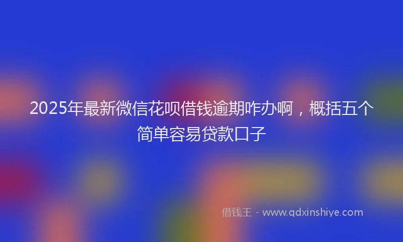 2025年最新微信花呗借钱逾期咋办啊，概括五个简单容易贷款口子