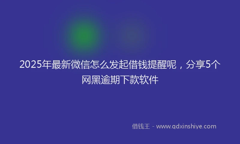 2025年最新微信怎么发起借钱提醒呢，分享5个网黑逾期下款软件
