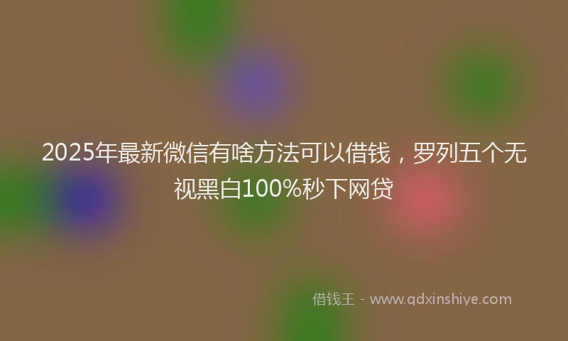 2025年最新微信有啥方法可以借钱，罗列五个无视黑白100%秒下网贷