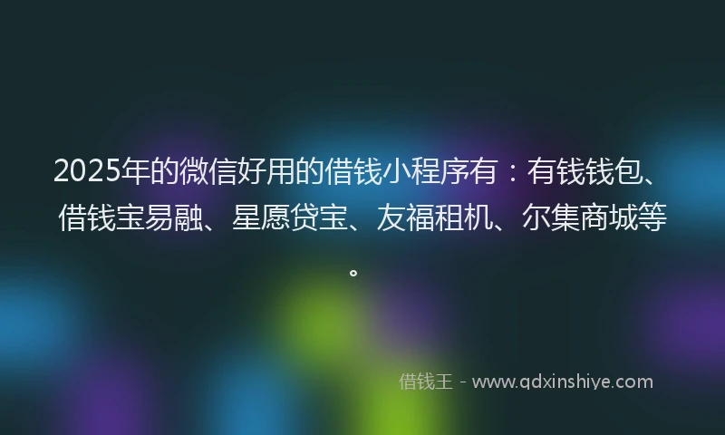 2025年的微信好用的借钱小程序有：有钱钱包、借钱宝易融、星愿贷宝、友福租机、尔集商城等。