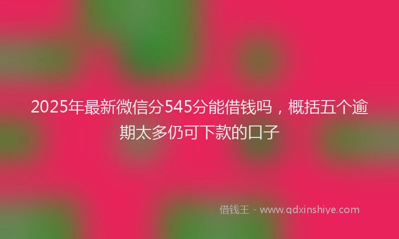 2025年最新微信分545分能借钱吗，概括五个逾期太多仍可下款的口子