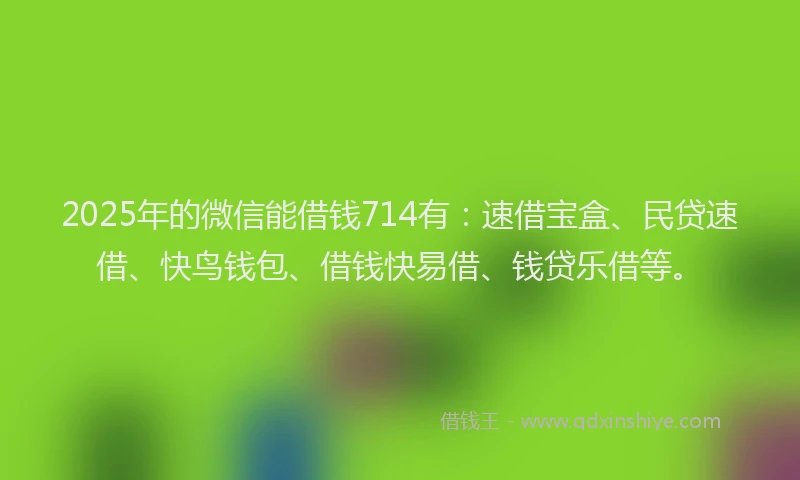 2025年的微信能借钱714有：速借宝盒、民贷速借、快鸟钱包、借钱快易借、钱贷乐借等。