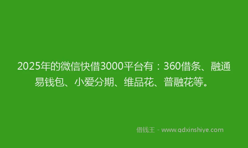 2025年的微信快借3000平台有：360借条、融通易钱包、小爱分期、维品花、普融花等。