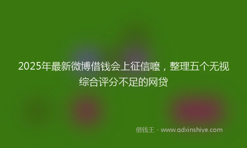 2025年最新微博借钱会上征信嚒，整理五个无视综合评分不足的网贷