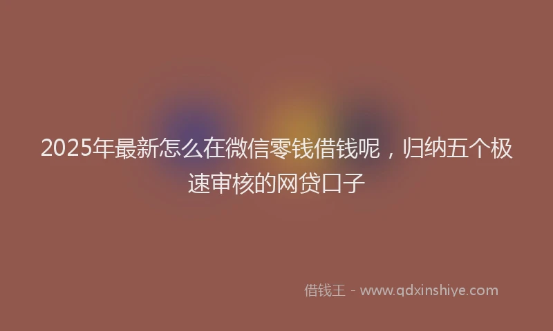 2025年最新怎么在微信零钱借钱呢，归纳五个极速审核的网贷口子