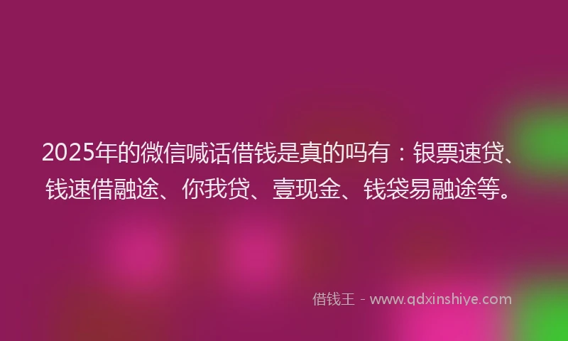 2025年的微信喊话借钱是真的吗有：银票速贷、钱速借融途、你我贷、壹现金、钱袋易融途等。