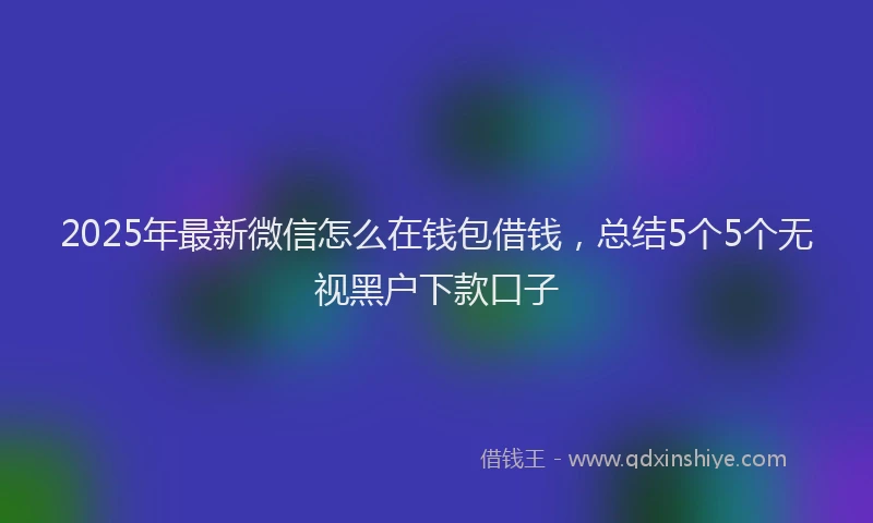 2025年最新微信怎么在钱包借钱，总结5个5个无视黑户下款口子