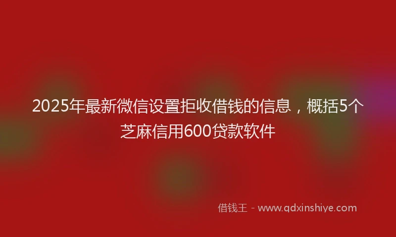 2025年最新微信设置拒收借钱的信息，概括5个芝麻信用600贷款软件
