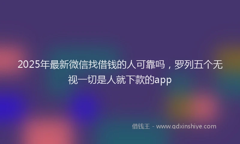 2025年最新微信找借钱的人可靠吗，罗列五个无视一切是人就下款的app
