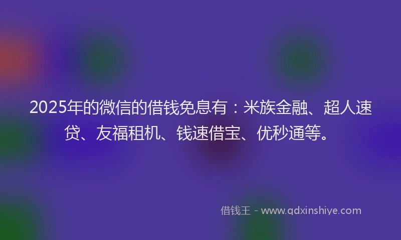 2025年的微信的借钱免息有：米族金融、超人速贷、友福租机、钱速借宝、优秒通等。