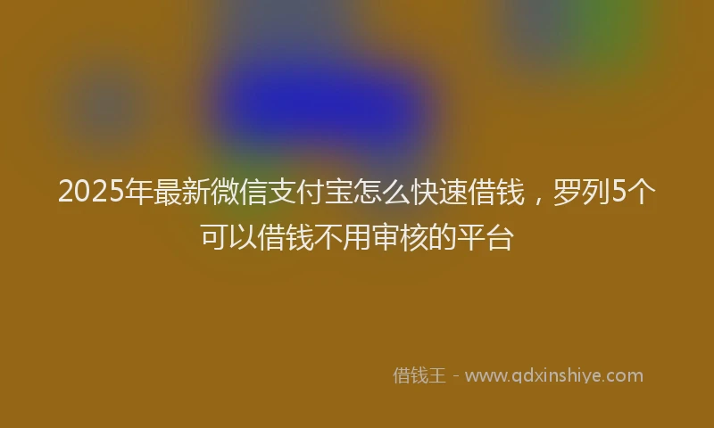 2025年最新微信支付宝怎么快速借钱，罗列5个可以借钱不用审核的平台