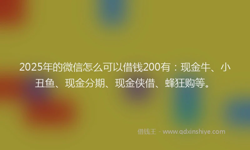 2025年的微信怎么可以借钱200有：现金牛、小丑鱼、现金分期、现金侠借、蜂狂购等。