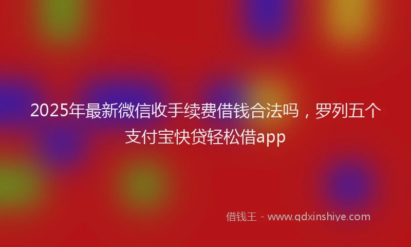 2025年最新微信收手续费借钱合法吗，罗列五个支付宝快贷轻松借app