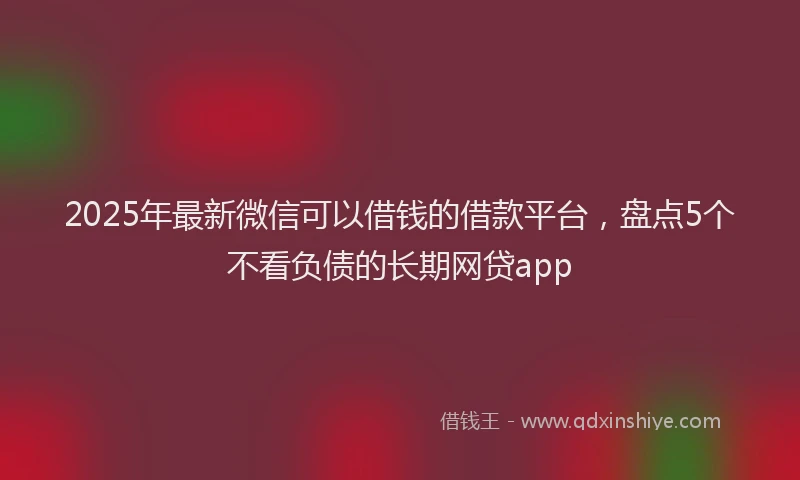 2025年最新微信可以借钱的借款平台，盘点5个不看负债的长期网贷app