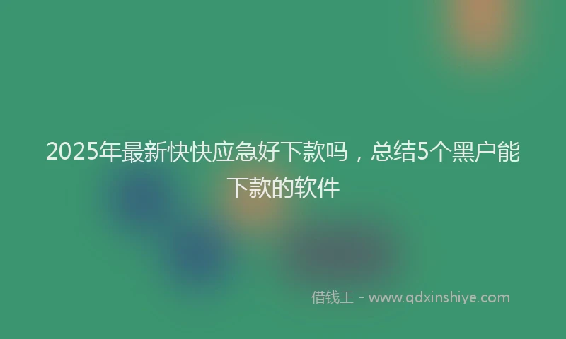 2025年最新快快应急好下款吗，总结5个黑户能下款的软件
