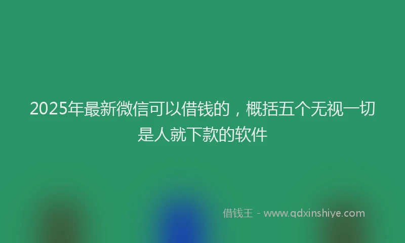 2025年最新微信可以借钱的，概括五个无视一切是人就下款的软件