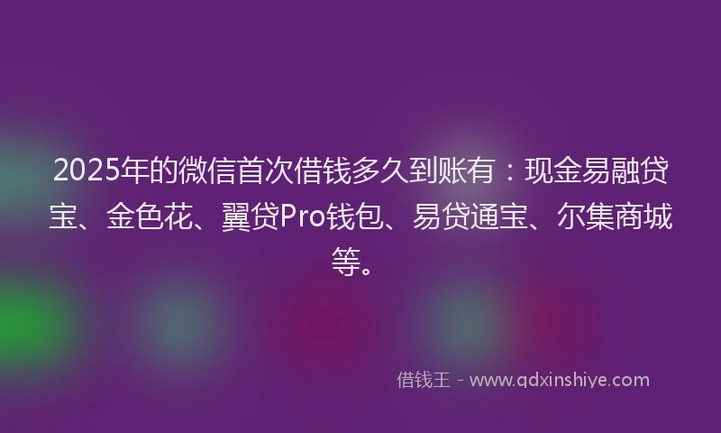 2025年的微信首次借钱多久到账有：现金易融贷宝、金色花、翼贷Pro钱包、易贷通宝、尔集商城等。