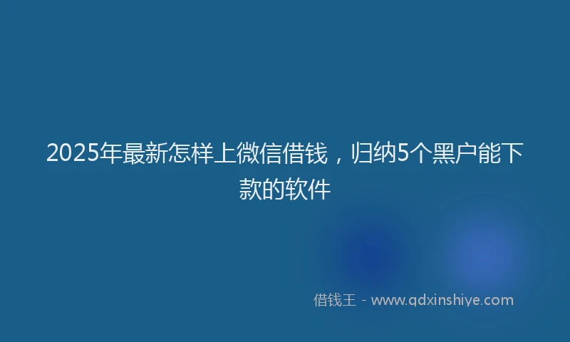 2025年最新怎样上微信借钱，归纳5个黑户能下款的软件