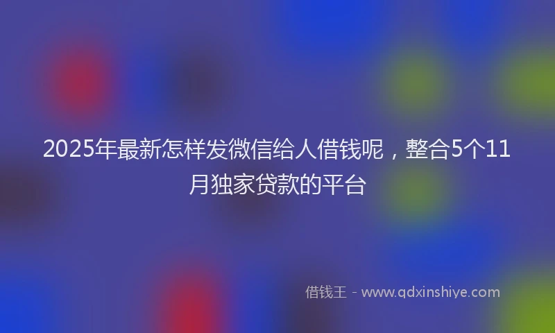 2025年最新怎样发微信给人借钱呢，整合5个11月独家贷款的平台
