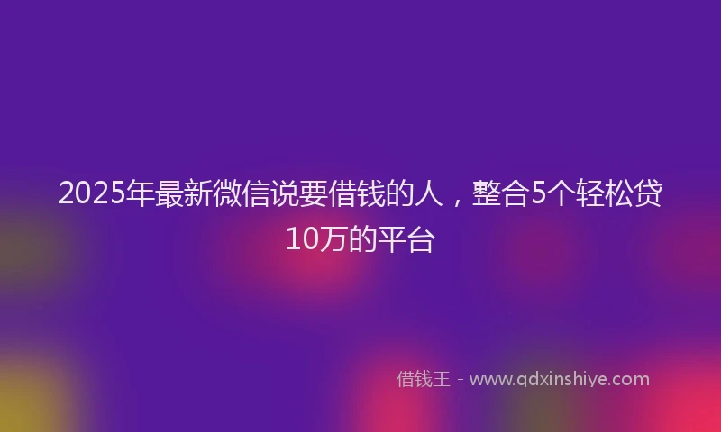 2025年最新微信说要借钱的人，整合5个轻松贷10万的平台