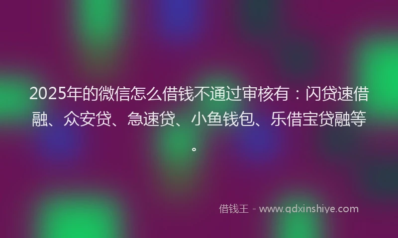 2025年的微信怎么借钱不通过审核有：闪贷速借融、众安贷、急速贷、小鱼钱包、乐借宝贷融等。